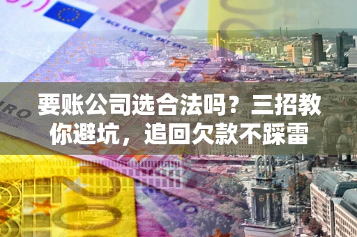 济南要账公司选合法吗？三招教你避坑，追回欠款不踩雷