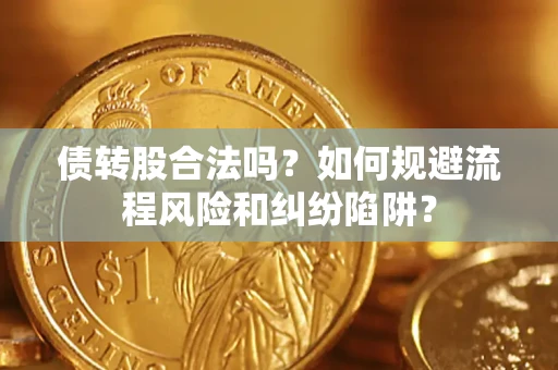 济南债转股合法吗？如何规避流程风险和纠纷陷阱？
