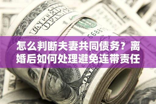济南怎么判断夫妻共同债务？离婚后如何处理避免连带责任？