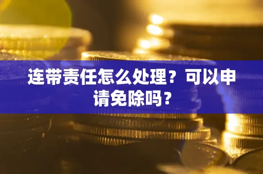 济南连带责任怎么处理？可以申请免除吗？