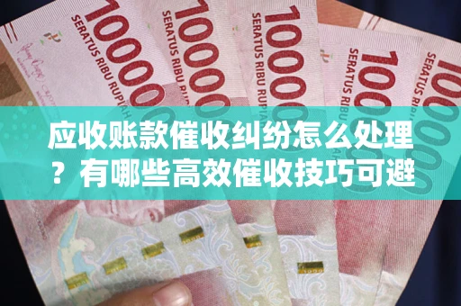 济南应收账款催收纠纷怎么处理？有哪些高效催收技巧可避免坏账？