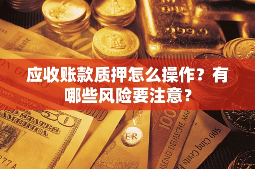 济南应收账款质押怎么操作？有哪些风险要注意？